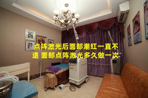 点阵激光后面部潮红一直不退 面部点阵激光多久做一次